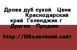 Дрова дуб сухой › Цена ­ 2 500 - Краснодарский край, Геленджик г. Другое » Продам   